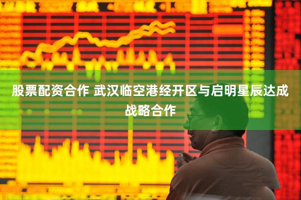 股票配资合作 武汉临空港经开区与启明星辰达成战略合作