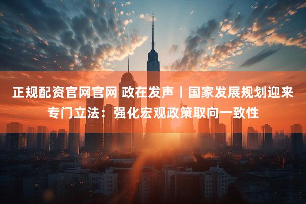 正规配资官网官网 政在发声丨国家发展规划迎来专门立法：强化宏观政策取向一致性