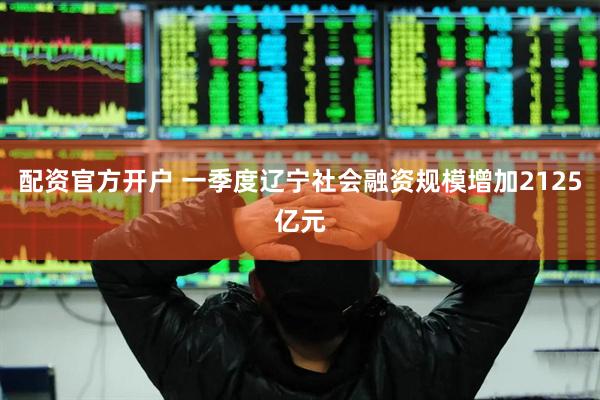 配资官方开户 一季度辽宁社会融资规模增加2125亿元