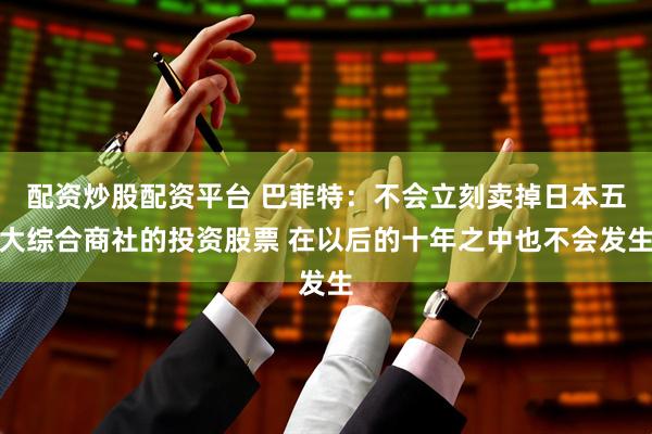 配资炒股配资平台 巴菲特：不会立刻卖掉日本五大综合商社的投资股票 在以后的十年之中也不会发生