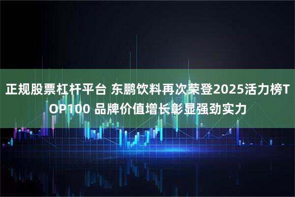 正规股票杠杆平台 东鹏饮料再次荣登2025活力榜TOP100 品牌价值增长彰显强劲实力