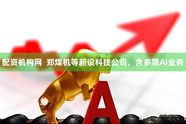 配资机构网  郑煤机等新设科技公司，含多项AI业务