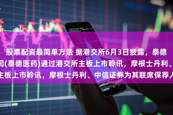 股票配资最简单方法 据港交所6月3日披露，泰德医药(浙江)股份有限公司(泰德医药)通过港交所主板上市聆讯，摩根士丹利、中信证券为其联席保荐人