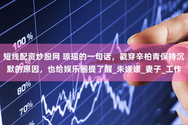 短线配资炒股网 琼瑶的一句话，戳穿辛柏青保持沉默的原因，也给娱乐圈提了醒_朱媛媛_妻子_工作