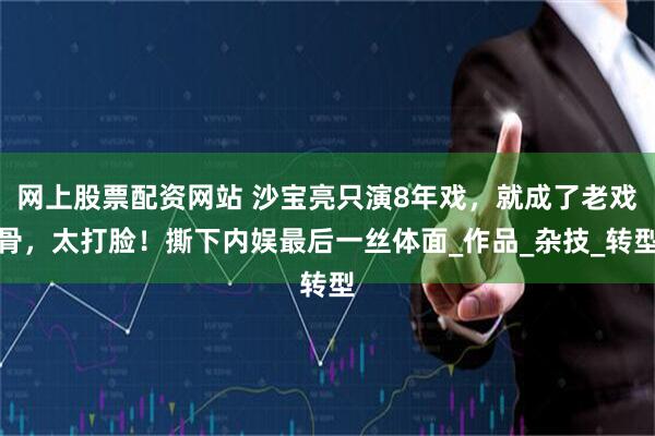 网上股票配资网站 沙宝亮只演8年戏，就成了老戏骨，太打脸！撕下内娱最后一丝体面_作品_杂技_转型