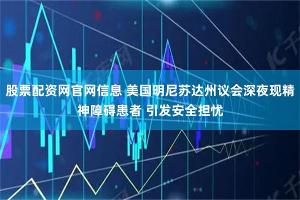 股票配资网官网信息 美国明尼苏达州议会深夜现精神障碍患者 引发安全担忧