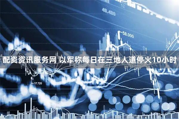 配资资讯服务网 以军称每日在三地人道停火10小时