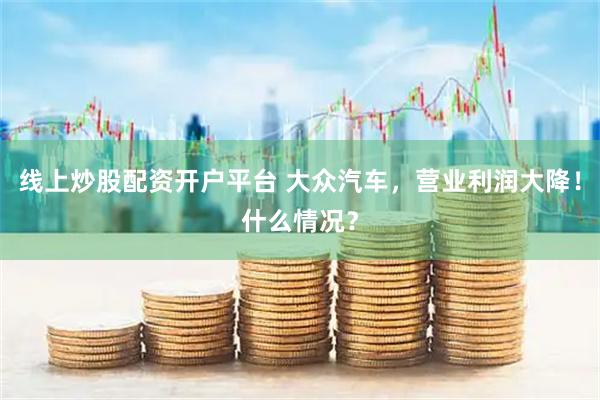 线上炒股配资开户平台 大众汽车，营业利润大降！什么情况？