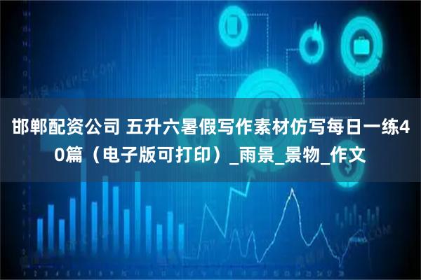 邯郸配资公司 五升六暑假写作素材仿写每日一练40篇（电子版可打印）_雨景_景物_作文