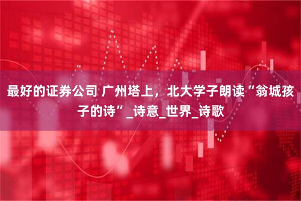最好的证券公司 广州塔上，北大学子朗读“翁城孩子的诗”_诗意_世界_诗歌