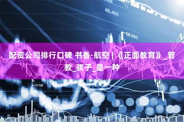 配资公司排行口碑 书香·航空 | 《正面教育》_管教_孩子_是一种