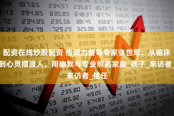 配资在线炒股配资 倍赋力督导专家张世军：从临床医生到心灵摆渡人，用幽默与专业照亮家庭_孩子_来访者_信任