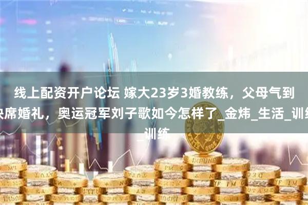线上配资开户论坛 嫁大23岁3婚教练，父母气到缺席婚礼，奥运冠军刘子歌如今怎样了_金炜_生活_训练