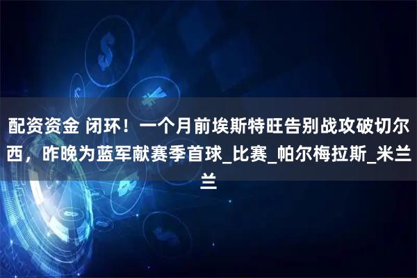 配资资金 闭环！一个月前埃斯特旺告别战攻破切尔西，昨晚为蓝军献赛季首球_比赛_帕尔梅拉斯_米兰