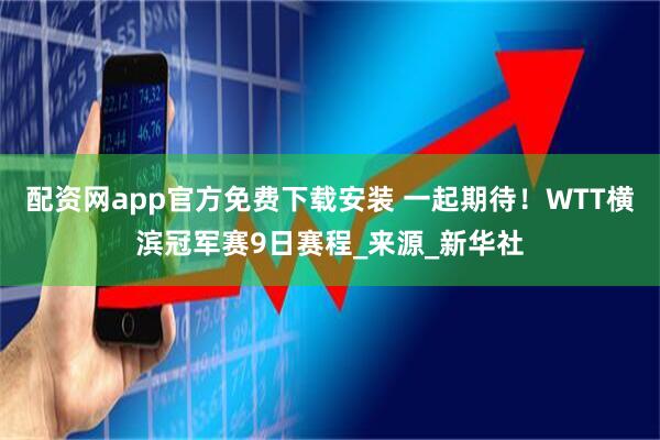 配资网app官方免费下载安装 一起期待！WTT横滨冠军赛9日赛程_来源_新华社