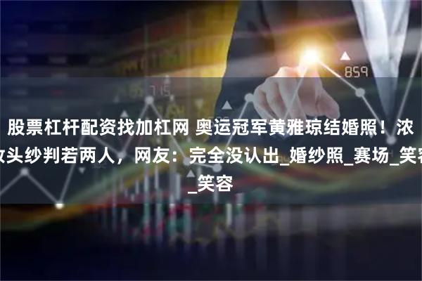 股票杠杆配资找加杠网 奥运冠军黄雅琼结婚照！浓妆头纱判若两人，网友：完全没认出_婚纱照_赛场_笑容