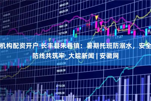 机构配资开户 长丰县朱巷镇：暑期托班防溺水，安全防线共筑牢_大皖新闻 | 安徽网