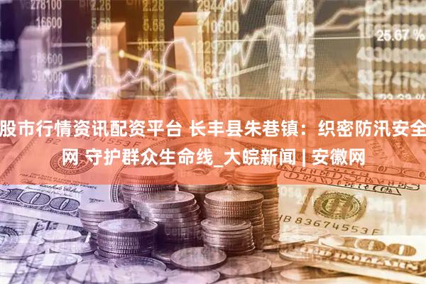 股市行情资讯配资平台 长丰县朱巷镇：织密防汛安全网 守护群众生命线_大皖新闻 | 安徽网