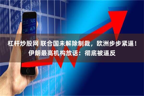 杠杆炒股网 联合国未解除制裁,欧洲步步紧逼!伊朗最高机构放话:彻底被逼反