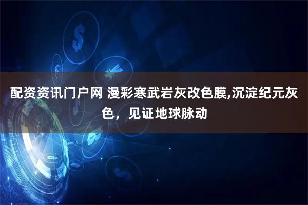 配资资讯门户网 漫彩寒武岩灰改色膜,沉淀纪元灰色，见证地球脉动