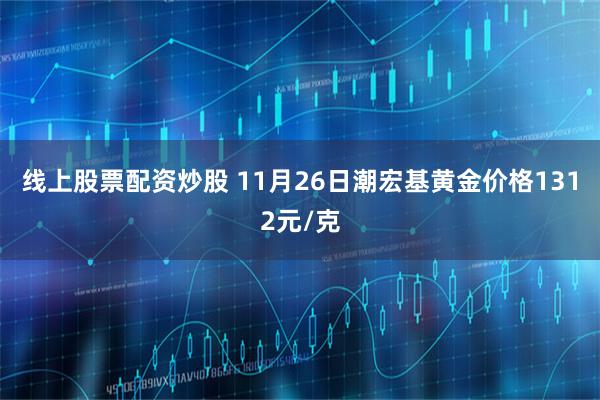 线上股票配资炒股 11月26日潮宏基黄金价格1312元/克