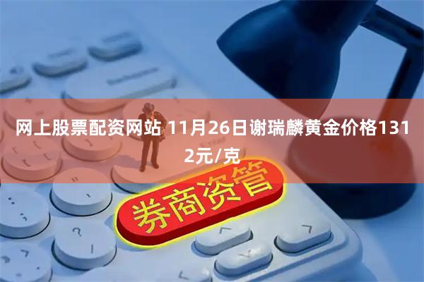 网上股票配资网站 11月26日谢瑞麟黄金价格1312元/克