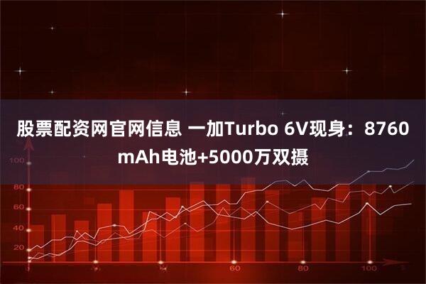 股票配资网官网信息 一加Turbo 6V现身:8760mAh电池+5000万双摄
