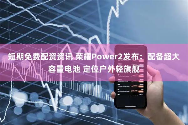 短期免费配资资讯 荣耀Power2发布:配备超大容量电池 定位户外轻旗舰
