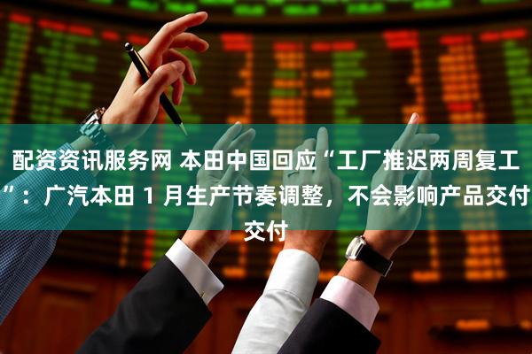 配资资讯服务网 本田中国回应“工厂推迟两周复工”:广汽本田 1 月生产节奏调整,不会影响产品交付