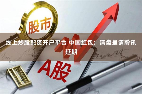 线上炒股配资开户平台 中国红包:清盘呈请聆讯延期