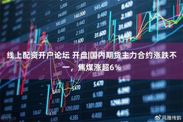 线上配资开户论坛 开盘|国内期货主力合约涨跌不一,焦煤涨超6%