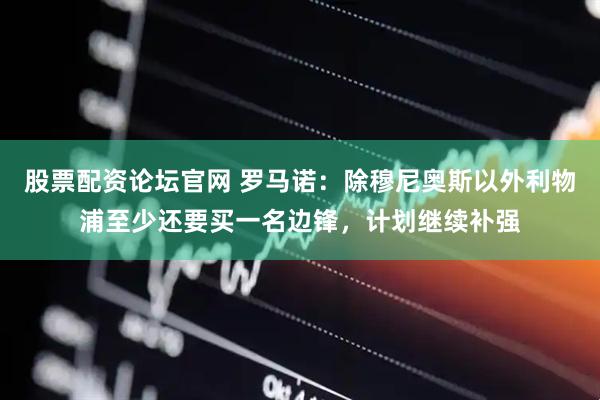 股票配资论坛官网 罗马诺：除穆尼奥斯以外利物浦至少还要买一名边锋，计划继续补强
