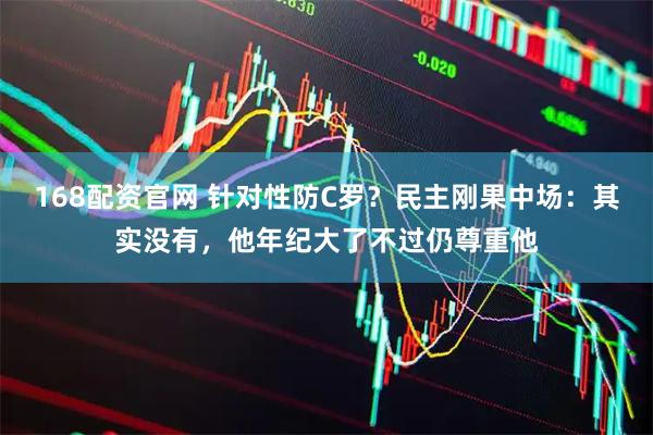 168配资官网 针对性防C罗？民主刚果中场：其实没有，他年纪大了不过仍尊重他