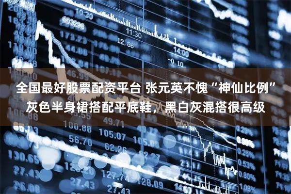 全国最好股票配资平台 张元英不愧“神仙比例”灰色半身裙搭配平底鞋,黑白灰混搭很高级