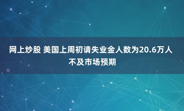 网上炒股 美国上周初请失业金人数为20.6万人 不及市场预期